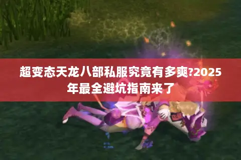 超变态天龙八部私服究竟有多爽?2025年最全避坑指南来了