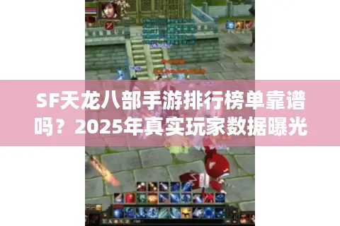 SF天龙八部手游排行榜单靠谱吗？2025年真实玩家数据曝光
