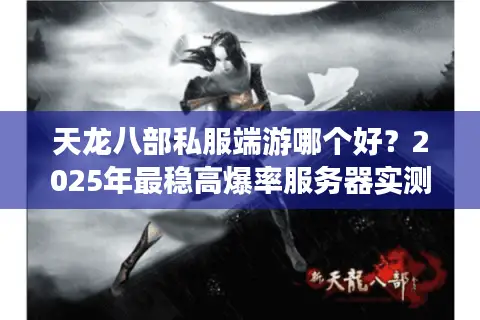 天龙八部私服端游哪个好？2025年最稳高爆率服务器实测推荐