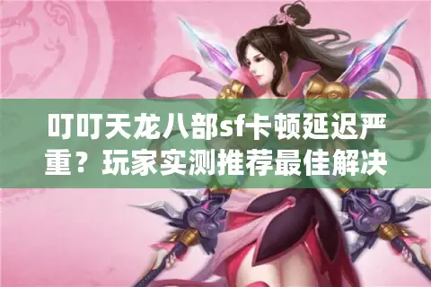 叮叮天龙八部sf卡顿延迟严重？玩家实测推荐最佳解决方案
