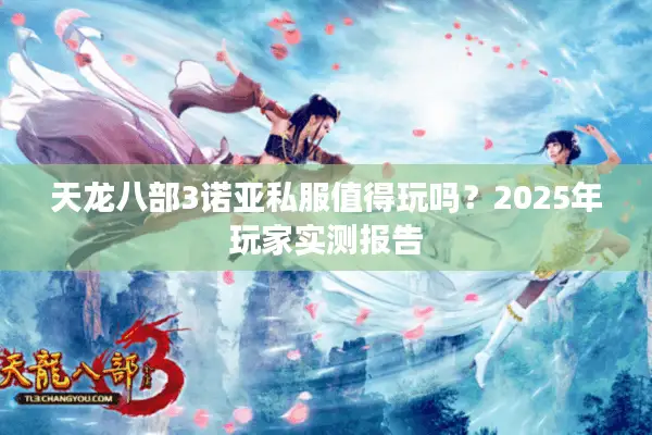 天龙八部3诺亚私服值得玩吗？2025年玩家实测报告