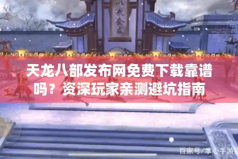 天龙八部发布网免费下载靠谱吗?资深玩家亲测避坑指南 天龙八部发布网免费下载靠谱吗?资深玩家亲测避坑指南