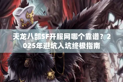 天龙八部SF开服网哪个靠谱？2025年避坑入坑终极指南