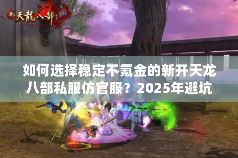 如何选择稳定不氪金的新开天龙八部私服仿官服？2025年避坑指南