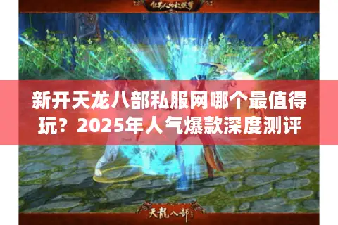 新开天龙八部私服网哪个最值得玩？2025年人气爆款深度测评