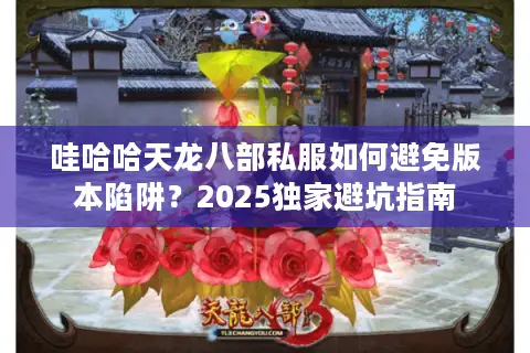 哇哈哈天龙八部私服如何避免版本陷阱？2025独家避坑指南