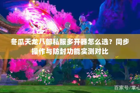 冬瓜天龙八部私服多开器怎么选？同步操作与防封功能实测对比