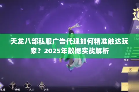 天龙八部私服广告代理如何精准触达玩家?2025年数据实战解析 天龙八部私服广告代理如何精准触达玩家?2025年数据实战解析