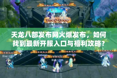 天龙八部发布网火爆发布，如何找到最新开服入口与福利攻略？