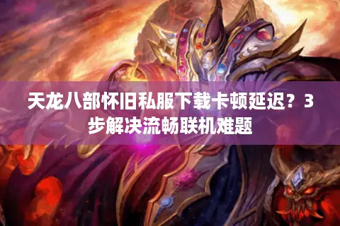 天龙八部怀旧私服下载卡顿延迟?3步解决流畅联机难题 天龙八部怀旧私服下载卡顿延迟?3步解决流畅联机难题