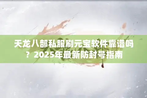 天龙八部私服刷元宝软件靠谱吗？2025年最新防封号指南