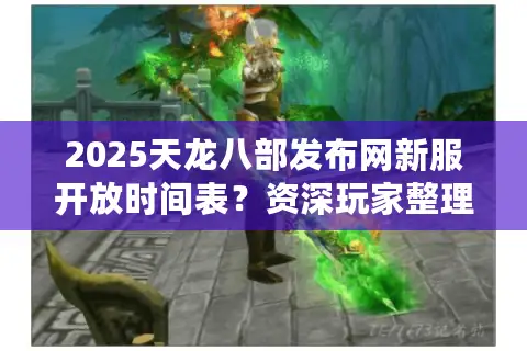 2025天龙八部发布网新服开放时间表？资深玩家整理抢号攻略