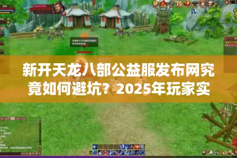 新开天龙八部公益服发布网究竟如何避坑？2025年玩家实测推荐榜单
