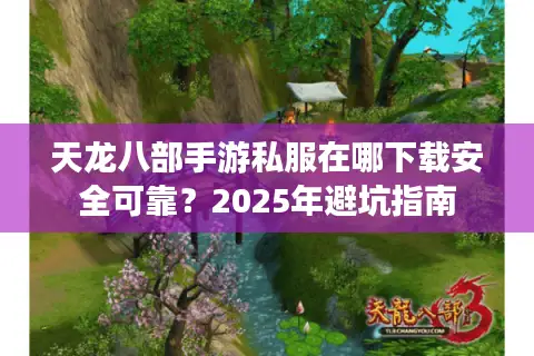 天龙八部手游私服在哪下载安全可靠？2025年避坑指南