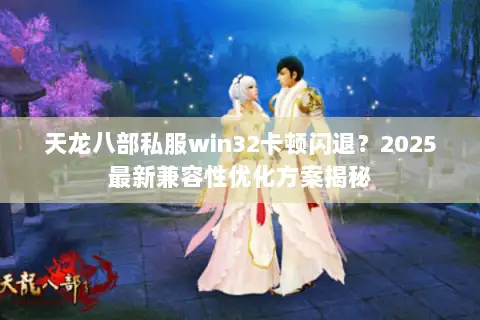 天龙八部私服win32卡顿闪退？2025最新兼容性优化方案揭秘