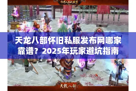 天龙八部怀旧私服发布网哪家靠谱？2025年玩家避坑指南