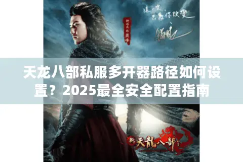天龙八部私服多开器路径如何设置？2025最全安全配置指南