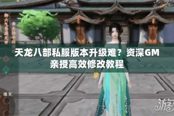 天龙八部私服版本升级难？资深GM亲授高效修改教程