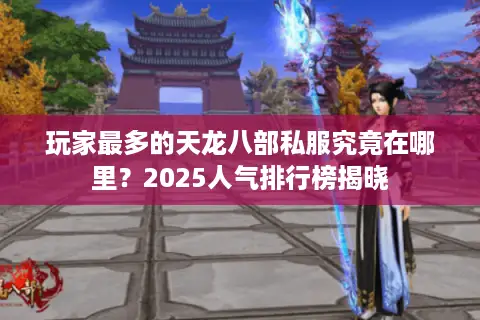 玩家最多的天龙八部私服究竟在哪里？2025人气排行榜揭晓