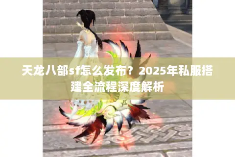 天龙八部sf怎么发布?2025年私服搭建全流程深度解析 天龙八部sf怎么发布?2025年私服搭建全流程深度解析