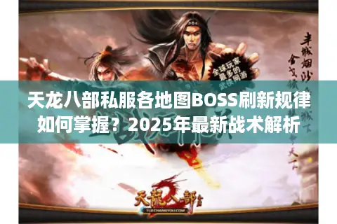 天龙八部私服各地图BOSS刷新规律如何掌握?2025年最新战术解析 天龙八部私服各地图BOSS刷新规律如何掌握?2025年最新战术解析