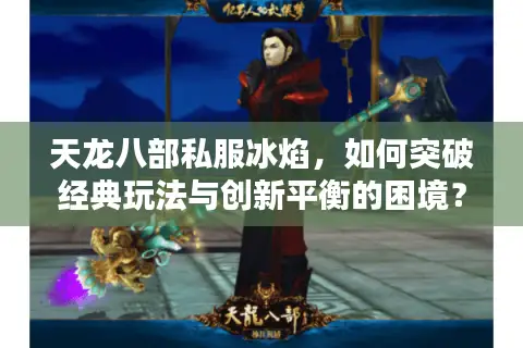 天龙八部私服冰焰,如何突破经典玩法与创新平衡的困境? 天龙八部私服冰焰,如何突破经典玩法与创新平衡的困境?