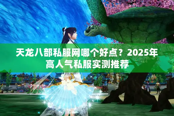 天龙八部私服网哪个好点？2025年高人气私服实测推荐