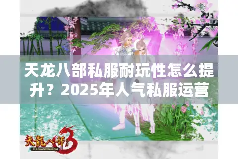 天龙八部私服耐玩性怎么提升？2025年人气私服运营内幕解析