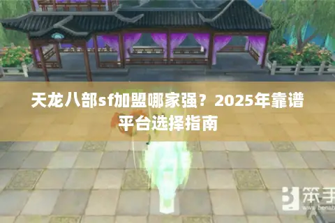 天龙八部sf加盟哪家强?2025年靠谱平台选择指南 天龙八部sf加盟哪家强?2025年靠谱平台选择指南