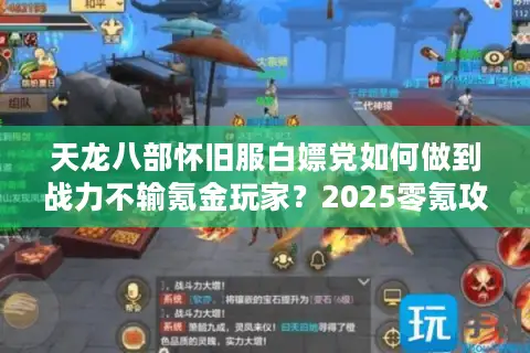天龙八部怀旧服白嫖党如何做到战力不输氪金玩家？2025零氪攻略实测