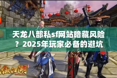 天龙八部私sf网站暗藏风险？2025年玩家必备的避坑指南
