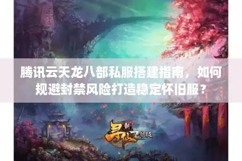 腾讯云天龙八部私服搭建指南,如何规避封禁风险打造稳定怀旧服? 腾讯云天龙八部私服搭建指南,如何规避封禁风险打造稳定怀旧服?