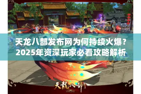 天龙八部发布网为何持续火爆？2025年资深玩家必看攻略解析