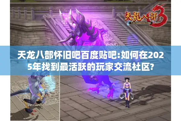 天龙八部怀旧吧百度贴吧:如何在2025年找到最活跃的玩家交流社区? 天龙八部怀旧吧百度贴吧:如何在2025年找到最活跃的玩家交流社区?