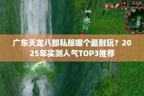 广东天龙八部私服哪个最耐玩?2025年实测人气TOP3推荐 广东天龙八部私服哪个最耐玩?2025年实测人气TOP3推荐