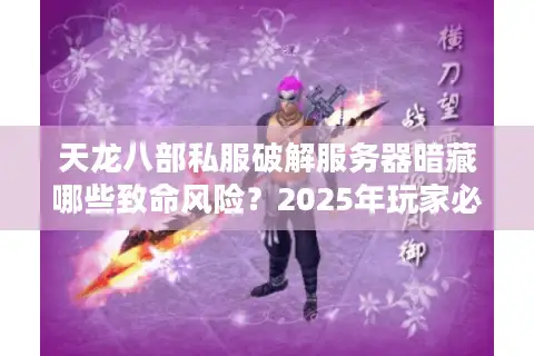 天龙八部私服破解服务器暗藏哪些致命风险？2025年玩家必看防御指南