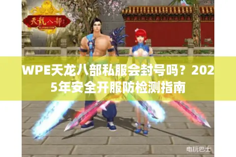 WPE天龙八部私服会封号吗?2025年安全开服防检测指南 WPE天龙八部私服会封号吗?2025年安全开服防检测指南