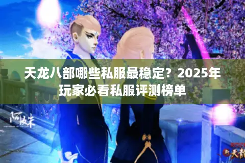 天龙八部哪些私服最稳定？2025年玩家必看私服评测榜单