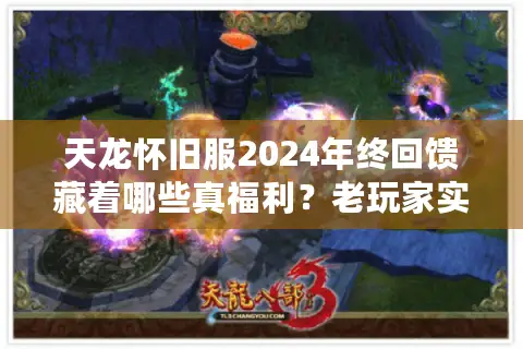 天龙怀旧服2024年终回馈藏着哪些真福利？老玩家实测三大隐藏奖励