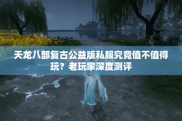 天龙八部复古公益版私服究竟值不值得玩？老玩家深度测评