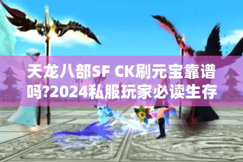 天龙八部SF CK刷元宝靠谱吗?2024私服玩家必读生存指南