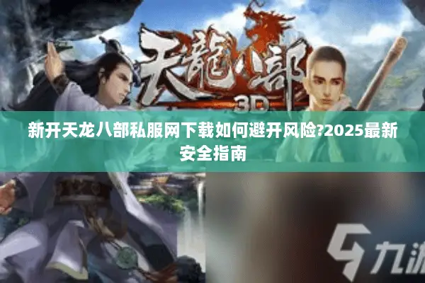 新开天龙八部私服网下载如何避开风险?2025最新安全指南