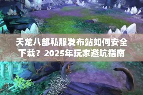 天龙八部私服发布站如何安全下载?2025年玩家避坑指南 天龙八部私服发布站如何安全下载?2025年玩家避坑指南