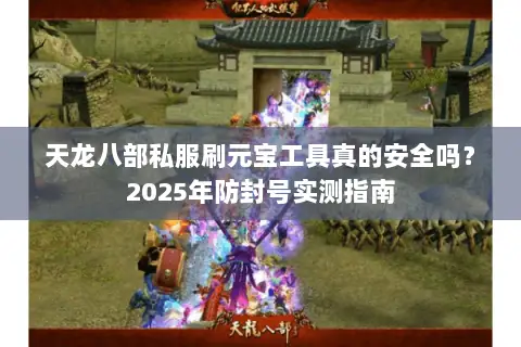 天龙八部私服刷元宝工具真的安全吗?2025年防封号实测指南 天龙八部私服刷元宝工具真的安全吗?2025年防封号实测指南