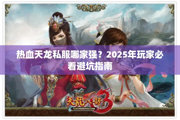 热血天龙私服哪家强？2025年玩家必看避坑指南