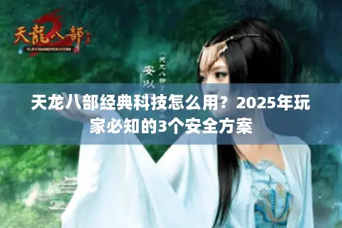 天龙八部经典科技怎么用?2025年玩家必知的3个安全方案 天龙八部经典科技怎么用?2025年玩家必知的3个安全方案