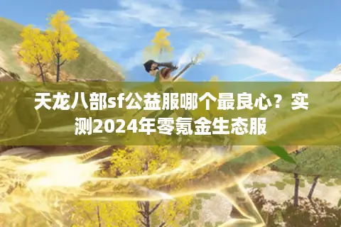 天龙八部sf公益服哪个最良心？实测2024年零氪金生态服