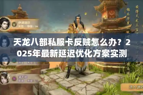 天龙八部私服卡反贼怎么办？2025年最新延迟优化方案实测