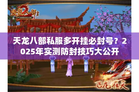 天龙八部私服多开挂必封号？2025年实测防封技巧大公开