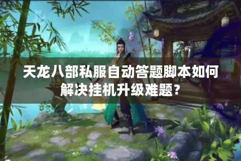 天龙八部私服自动答题脚本如何解决挂机升级难题？